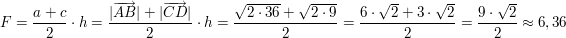 $ F=\bruch{a+c}{2}\cdot{}h=\bruch{|\overrightarrow{AB}|+|\overrightarrow{CD}|}{2}\cdot{}h=\bruch{\wurzel{2\cdot{}36}+\wurzel{2\cdot{}9}}{2}=\bruch{6\cdot{}\wurzel{2}+3\cdot{}\wurzel{2}}{2}=\bruch{9\cdot{}\wurzel{2}}{2}\approx 6,36 $