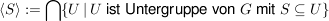 $ \langle S \rangle := \bigcap \{U\, \vert\, U \ \mbox{ist Untergruppe von} \ G \ \mbox{mit} \ S \subseteq U\} $