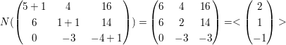 $ N(\pmat{5+1&4&16\\6&1+1&14\\0&-3&-4+1})=\pmat{6&4&16\\6&2&14\\0&-3&-3}=<\pmat{2\\1\\-1}> $