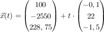 $ \vec{x}(t) = \vektor{100 \\ - 2550 \\ 228,75} + t \cdot \vektor{-0,1 \\ 22 \\ -1,5} $