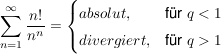 $ \summe_{n=1}^{\infty}\frac{n!}{n^n}=\begin{cases} absolut, & \mbox{für } q<1 \\ divergiert, & \mbox{für } q>1 \end{cases} $